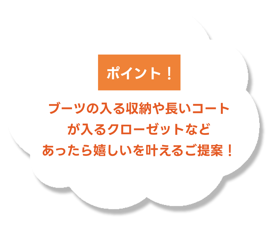 ブーツの入る収納や長いコートが入るクローゼットなどあったら嬉しいを叶えるご提案！